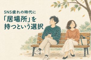 SNS疲れの時代に“居場所”を持つという選択