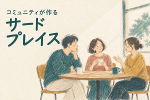 コミュニティが作るサードプレイス：人とのつながりを感じる場所の魅力