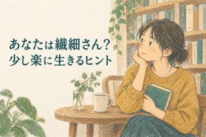 あなたは繊細さん？HSP診断を自分でチェックできる！少し楽に生きるためのヒント3選